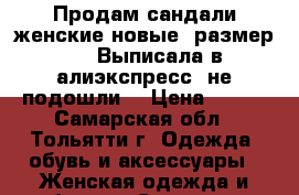 Продам сандали женские новые, размер 38. Выписала в алиэкспресс, не подошли. › Цена ­ 800 - Самарская обл., Тольятти г. Одежда, обувь и аксессуары » Женская одежда и обувь   . Самарская обл.